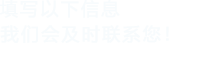 填寫(xiě)以下信息，我們會(huì )在第一時(shí)間聯(lián)系您！